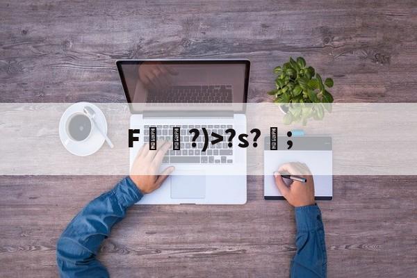 F袛?)>?s?;的简单介绍-九游登录入口